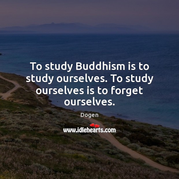 To study Buddhism is to study ourselves. To study ourselves is to forget ourselves. Dogen Picture Quote