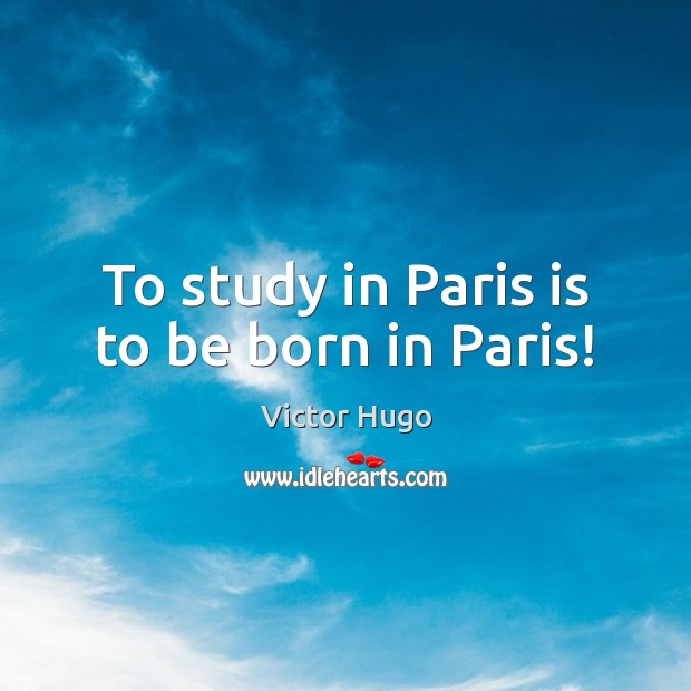 To study in Paris is to be born in Paris! Victor Hugo Picture Quote