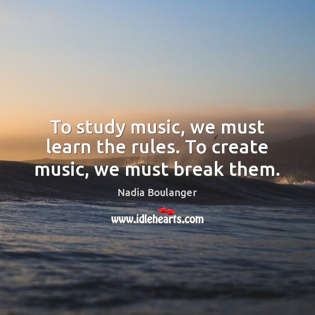 To study music, we must learn the rules. To create music, we must break them. Nadia Boulanger Picture Quote