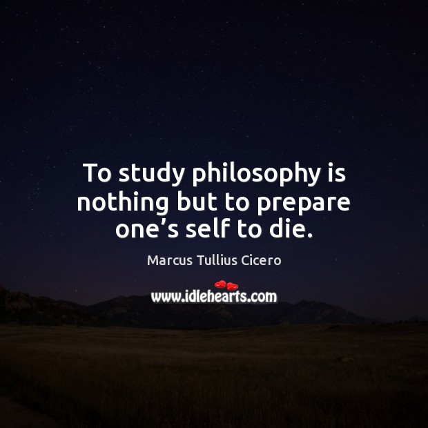 To study philosophy is nothing but to prepare one’s self to die. Image