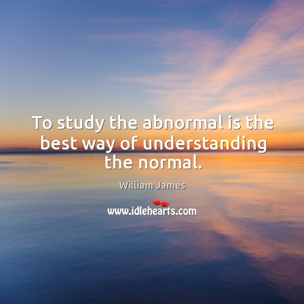 To study the abnormal is the best way of understanding the normal. William James Picture Quote