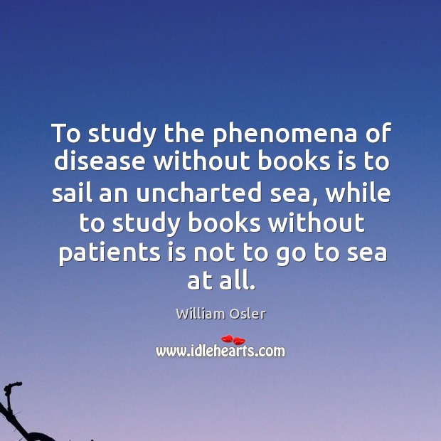 To study the phenomena of disease without books is to sail an uncharted sea William Osler Picture Quote