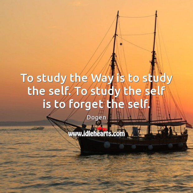 To study the Way is to study the self. To study the self is to forget the self. Dogen Picture Quote