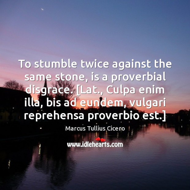 To stumble twice against the same stone, is a proverbial disgrace. [Lat., Image