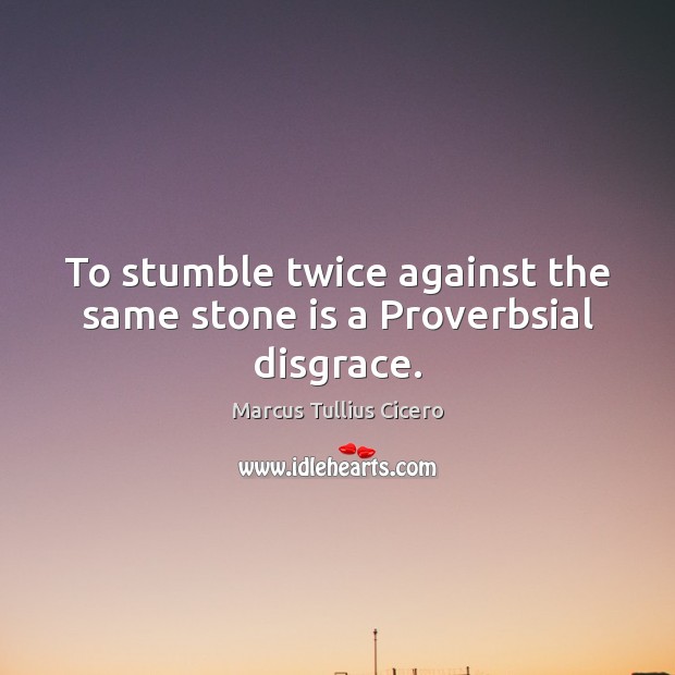 To stumble twice against the same stone is a Proverbsial disgrace. Marcus Tullius Cicero Picture Quote