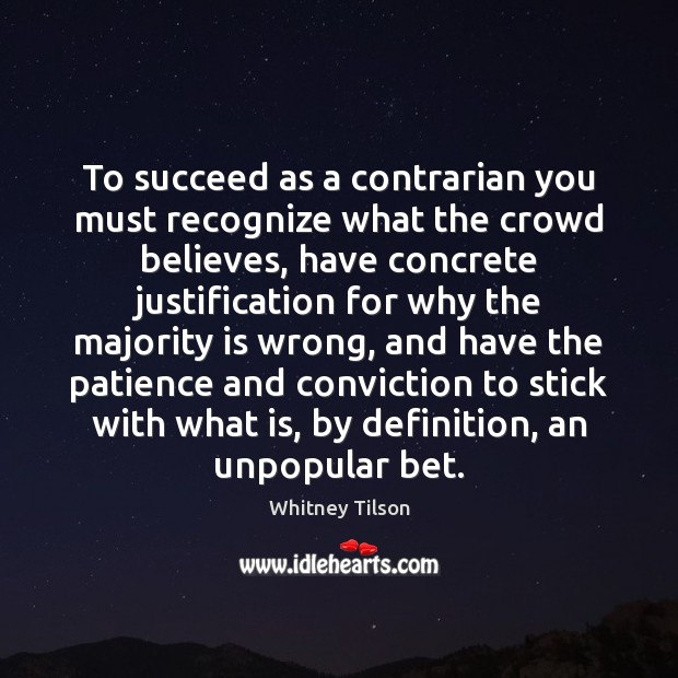 To succeed as a contrarian you must recognize what the crowd believes, Whitney Tilson Picture Quote