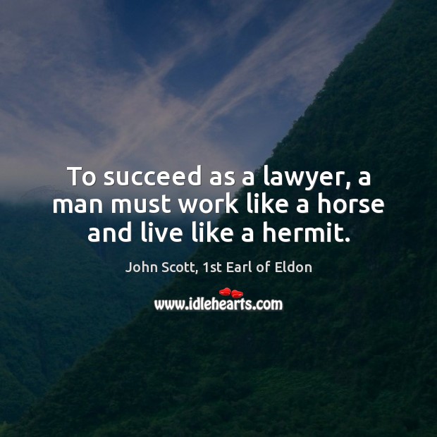 To succeed as a lawyer, a man must work like a horse and live like a hermit. John Scott, 1st Earl of Eldon Picture Quote