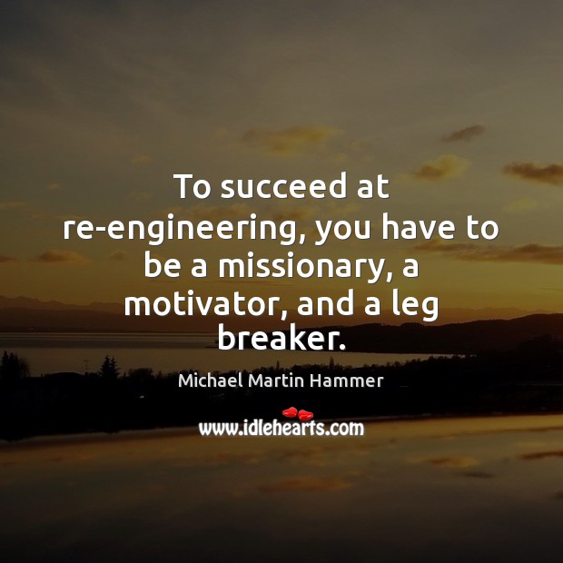 To succeed at re-engineering, you have to be a missionary, a motivator, and a leg breaker. Michael Martin Hammer Picture Quote