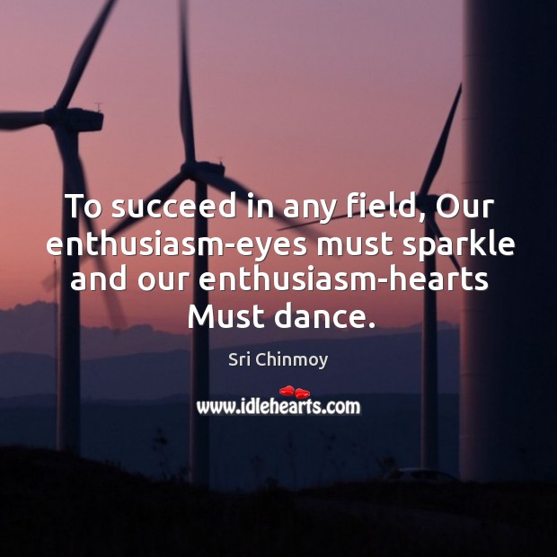 To succeed in any field, Our enthusiasm-eyes must sparkle and our enthusiasm-hearts Sri Chinmoy Picture Quote