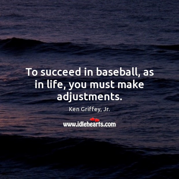 To succeed in baseball, as in life, you must make adjustments. Ken Griffey, Jr. Picture Quote