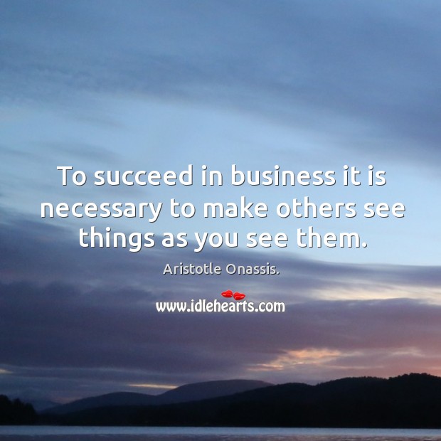 To succeed in business it is necessary to make others see things as you see them. Aristotle Onassis. Picture Quote