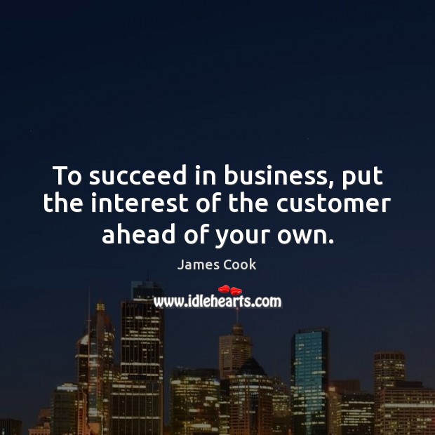 To succeed in business, put the interest of the customer ahead of your own. James Cook Picture Quote