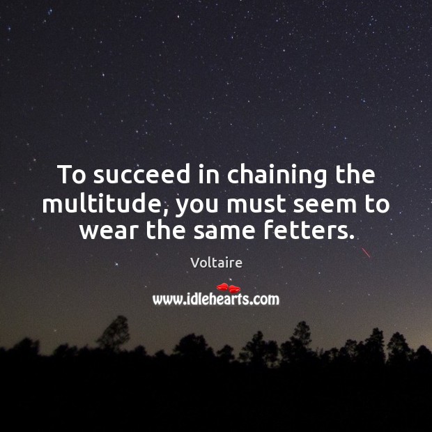 To succeed in chaining the multitude, you must seem to wear the same fetters. Image