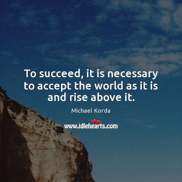 To succeed, it is necessary to accept the world as it is and rise above it. Michael Korda Picture Quote