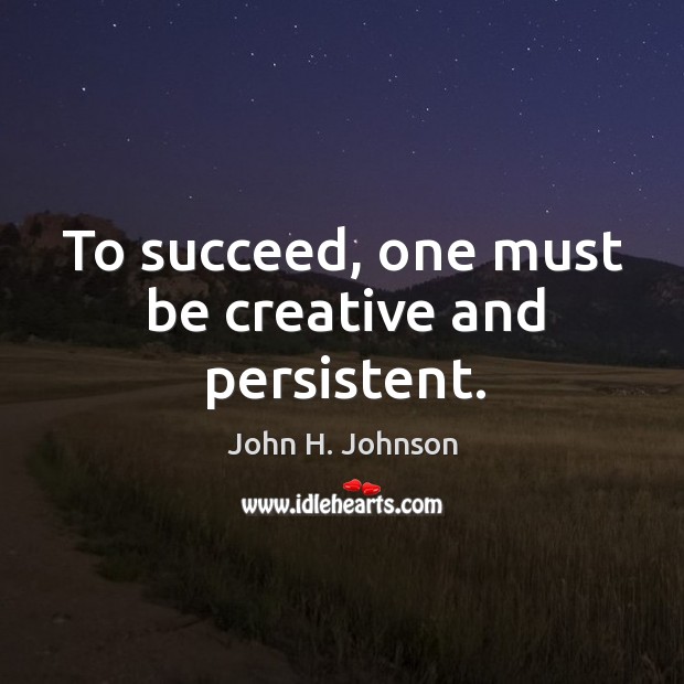 To succeed, one must be creative and persistent. John H. Johnson Picture Quote