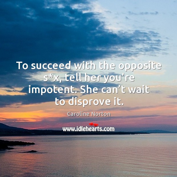 To succeed with the opposite s*x, tell her you’re impotent. She can’t wait to disprove it. Caroline Norton Picture Quote