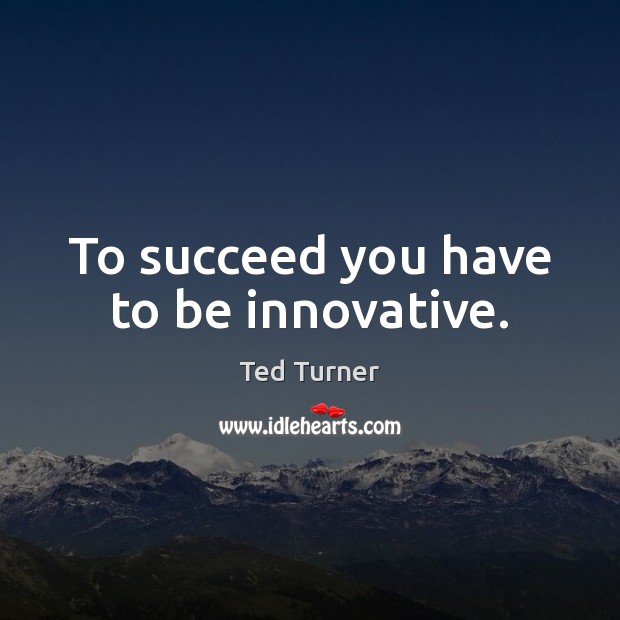 To succeed you have to be innovative. Ted Turner Picture Quote