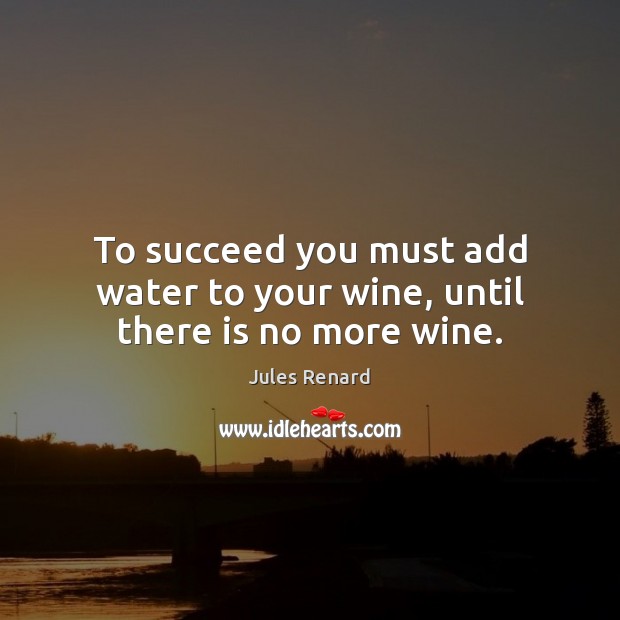 To succeed you must add water to your wine, until there is no more wine. Jules Renard Picture Quote
