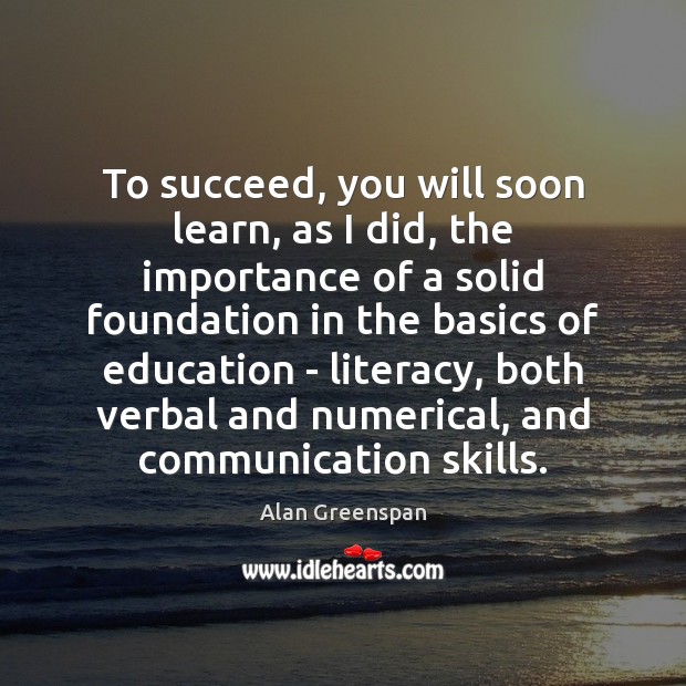 To succeed, you will soon learn, as I did, the importance of Alan Greenspan Picture Quote