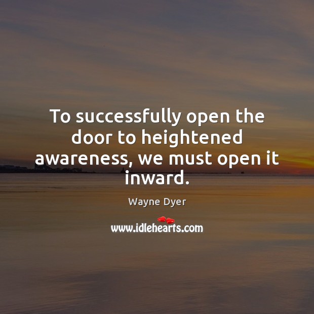 To successfully open the door to heightened awareness, we must open it inward. Wayne Dyer Picture Quote
