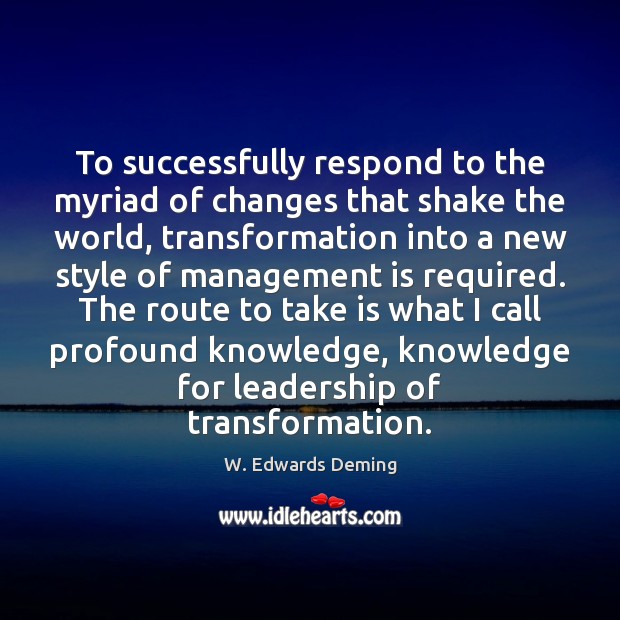 To successfully respond to the myriad of changes that shake the world, W. Edwards Deming Picture Quote