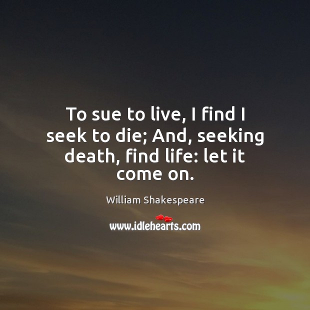 To sue to live, I find I seek to die; And, seeking death, find life: let it come on. Image