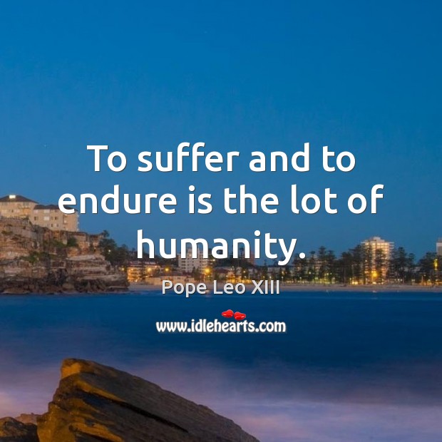 To suffer and to endure is the lot of humanity. Pope Leo XIII Picture Quote