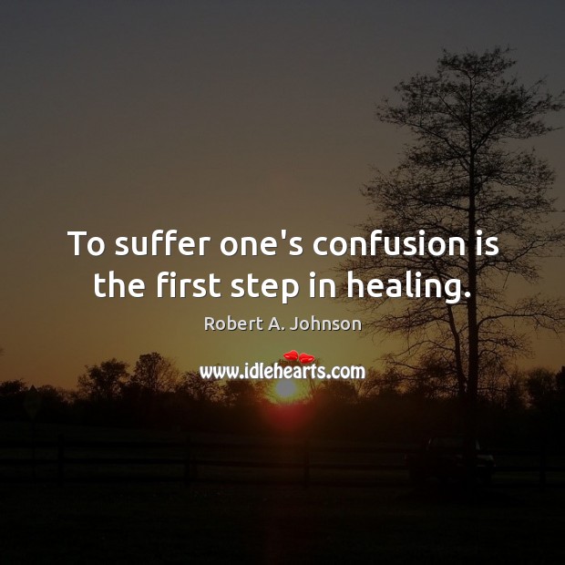 To suffer one’s confusion is the first step in healing. Robert A. Johnson Picture Quote