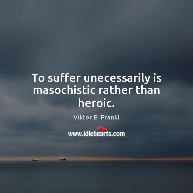 To suffer unecessarily is masochistic rather than heroic. Viktor E. Frankl Picture Quote