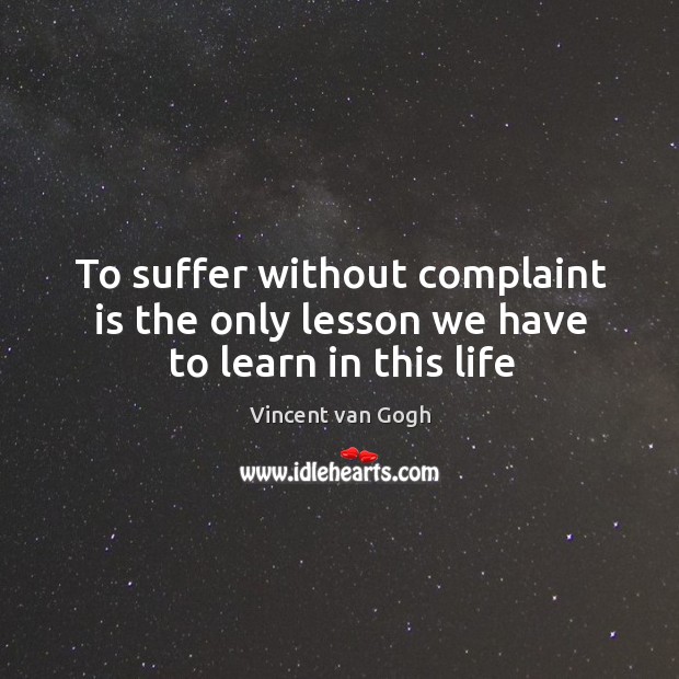 To suffer without complaint is the only lesson we have to learn in this life Vincent van Gogh Picture Quote