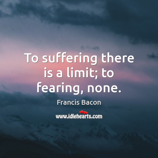 To suffering there is a limit; to fearing, none. 