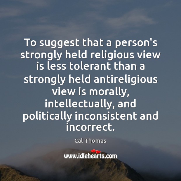 To suggest that a person’s strongly held religious view is less tolerant Cal Thomas Picture Quote