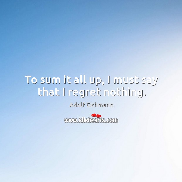 To sum it all up, I must say that I regret nothing. Adolf Eichmann Picture Quote