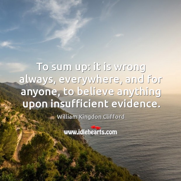 To sum up: it is wrong always, everywhere, and for anyone, to believe anything upon insufficient evidence. William Kingdon Clifford Picture Quote