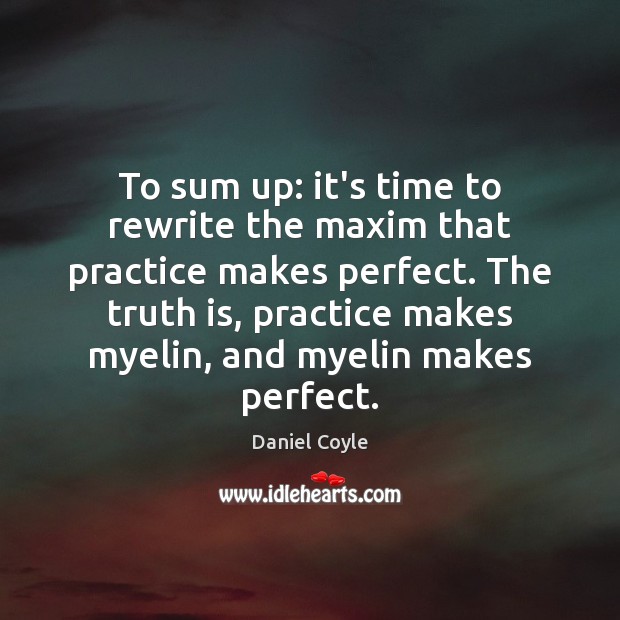 To sum up: it’s time to rewrite the maxim that practice makes Daniel Coyle Picture Quote
