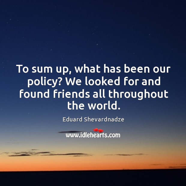 To sum up, what has been our policy? we looked for and found friends all throughout the world. Eduard Shevardnadze Picture Quote
