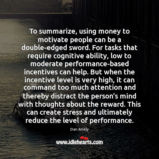 To summarize, using money to motivate people can be a double-edged sword. Dan Ariely Picture Quote
