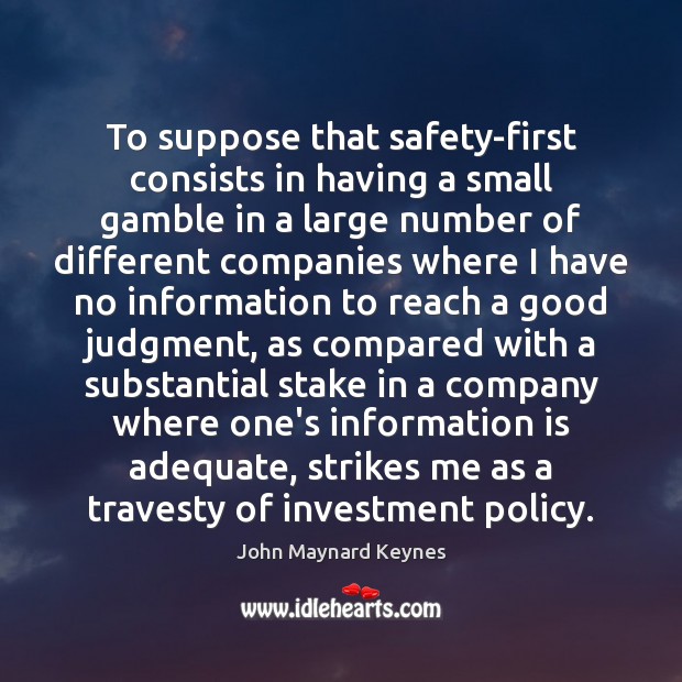 To suppose that safety-first consists in having a small gamble in a John Maynard Keynes Picture Quote
