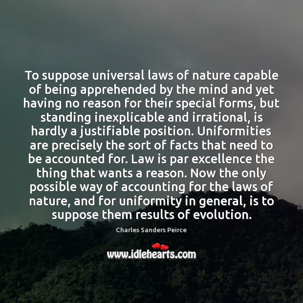 To suppose universal laws of nature capable of being apprehended by the Charles Sanders Peirce Picture Quote