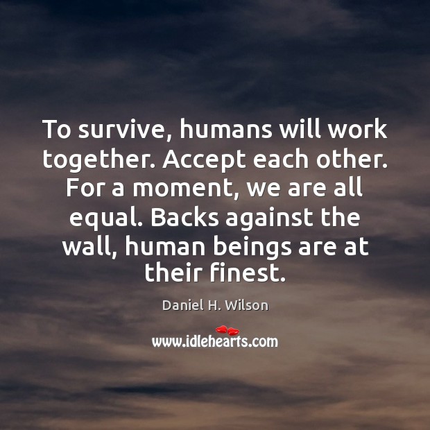 To survive, humans will work together. Accept each other. For a moment, Daniel H. Wilson Picture Quote