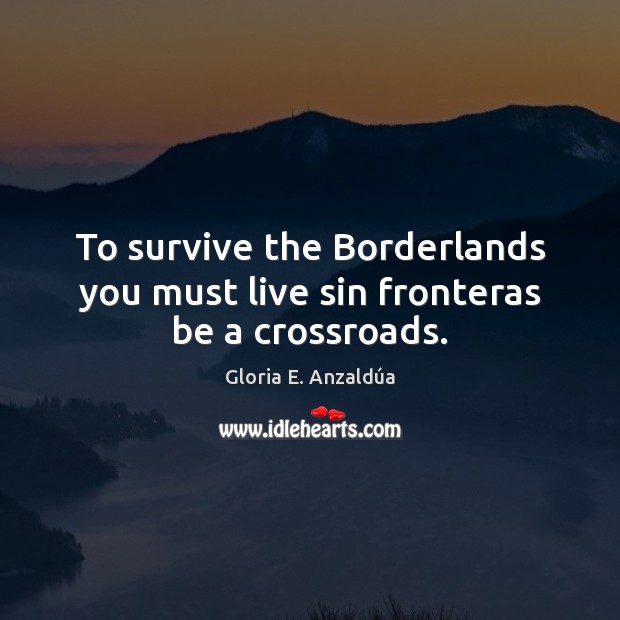 To survive the Borderlands you must live sin fronteras be a crossroads. Gloria E. Anzaldúa Picture Quote
