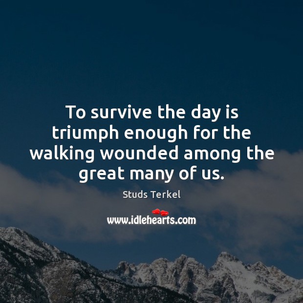 To survive the day is triumph enough for the walking wounded among the great many of us. Studs Terkel Picture Quote