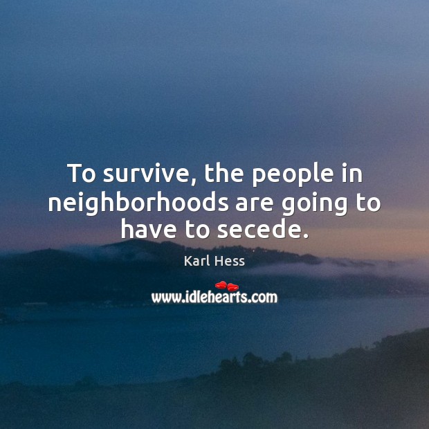 To survive, the people in neighborhoods are going to have to secede. Karl Hess Picture Quote