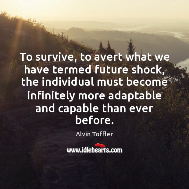 To survive, to avert what we have termed future shock, the individual Alvin Toffler Picture Quote