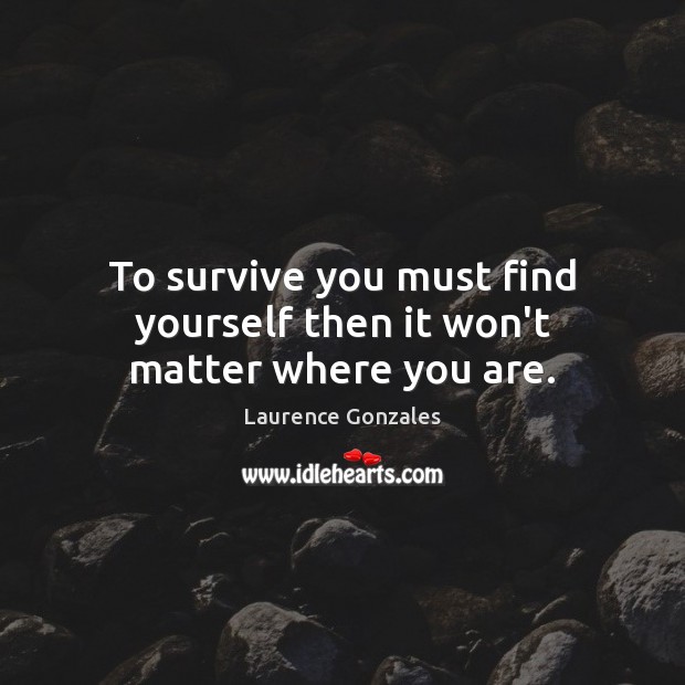 To survive you must find yourself then it won’t matter where you are. Laurence Gonzales Picture Quote