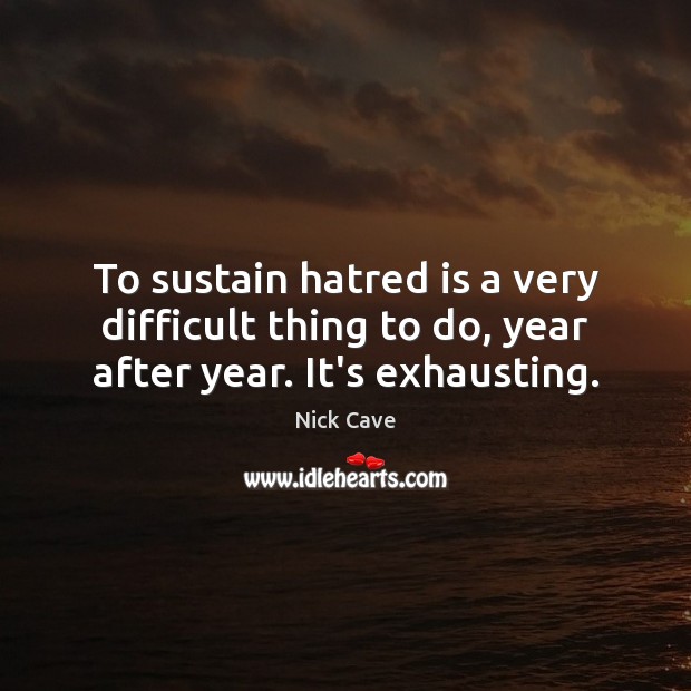 To sustain hatred is a very difficult thing to do, year after year. It’s exhausting. Nick Cave Picture Quote