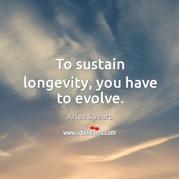 To sustain longevity, you have to evolve. Image