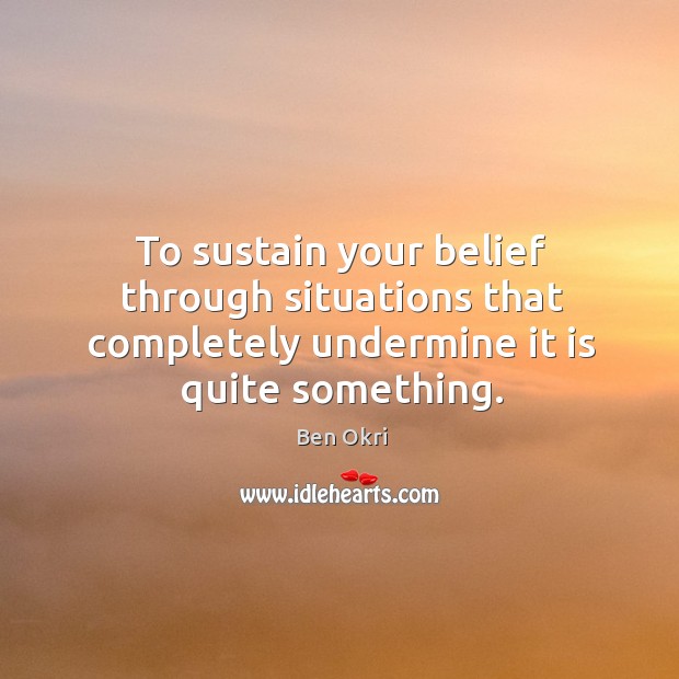 To sustain your belief through situations that completely undermine it is quite something. Ben Okri Picture Quote