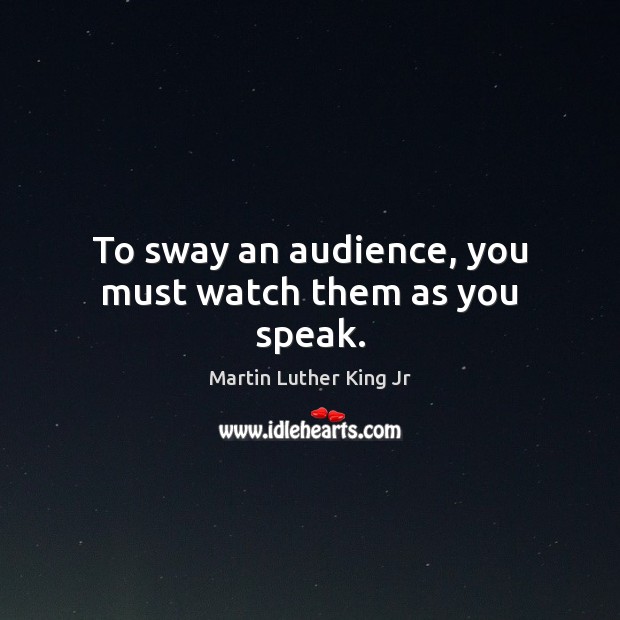 To sway an audience, you must watch them as you speak. Martin Luther King Jr Picture Quote
