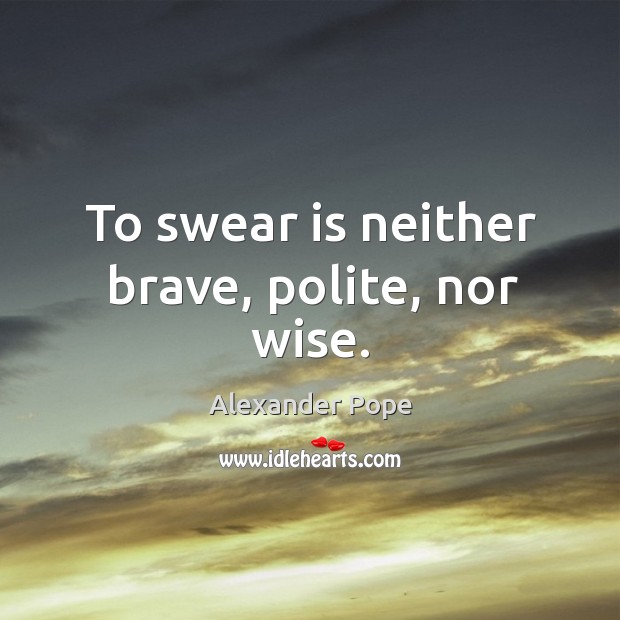 To swear is neither brave, polite, nor wise. Alexander Pope Picture Quote